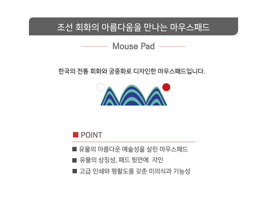 [텍스트: 조선 회화의 아름다움을 만나는 마우스패드 / Mouse Pad / 한국의 전통 회화와 궁중화로 디자인한 마우스패드입니다. / POINT / 유물의 아름다운 예술성을 살린 마우스패드 / 유물의 상징성, 패드 뒷면에 각인 / 고급 인쇄와 평활도를 갖춘 미의식과 기능성] 일월오봉도 모티프의 산과 해, 달을 단순화한 그래픽과 선명한 녹·청·홍색 대비가 돋보이는 현대적 디자인 이미지 설명