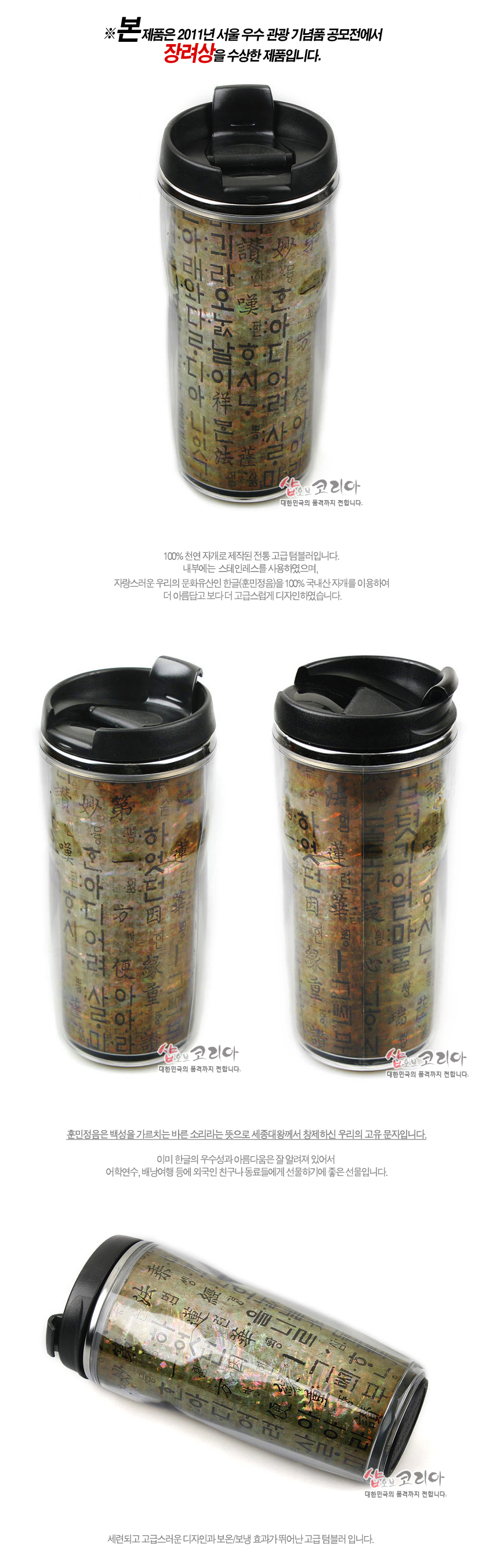 [텍스트: 본 제품은 2011년 서울 우수 관광 기념품 공모전에서 장려상을 수상한 제품입니다 / 살롱코리다 대한민국의 품격까지 전합니다] 천연 자개 조각 배경 위에 훈민정음 글자를 반복 인쇄한 투명 몸체와 검정색 플라스틱 뚜껑이 조화를 이루는 스테인리스 보온 텀블러 디자인