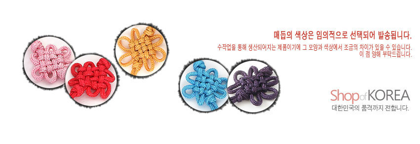 [텍스트: 매듭의 색상은 임의적으로 선택되어 발송됩니다. 수작업을 통해 생산되어지는 제품이기에 그 모양과 색상에서 조금의 차이가 있을 수 있습니다. 이 점 양해 부탁드립니다. Shop of KOREA 대한민국의 품격까지 전합니다.] 분홍, 빨강, 노랑, 하늘색, 보라색 등 다양한 색상의 전통 꽃매듭 장식 이미지